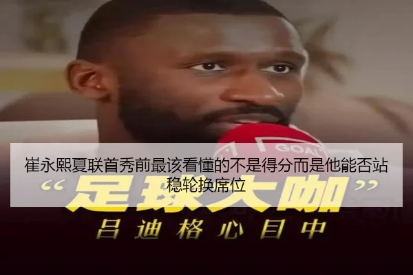 崔永熙夏联首秀前最该看懂的不是得分而是他能否站稳轮换席位